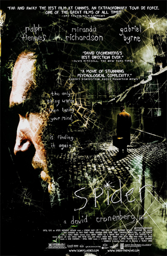 Locandina del film Spider 2002 diretto da David Cronenberg. Primo piano cupo del volto di Ralph Fiennes che si fonde con una strada di ciottoli in ombra dove una figura solitaria è seduta su una panchina. Lo sfondo è scuro e frammentato da motivi di ragnatela. L'atmosfera è tesa e psicologica. Testo visibile: Far and away the best film at Cannes, an extraordinary tour de force, one of the great films of all time. Ralph Fiennes, Miranda Richardson, Gabriel Byrne. David Cronenbergs best direction ever. A movie of stunning psychological complexity. The only thing worse than losing your mind is finding it again. Spider. A David Cronenberg film.