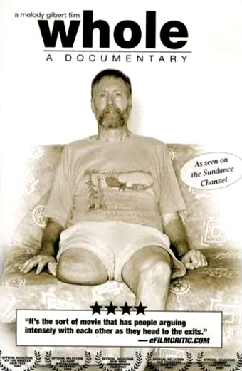 Persona con una gamba amputata seduta su un divano decorato, indossa una maglietta e pantaloncini. Lo sfondo è sbiadito e in tonalità seppia, trasmette un'atmosfera cupa e riflessiva. Testo sul poster: a melody gilbert film whole A DOCUMENTARY As seen on the Sundance Channel. In basso una recensione: È il tipo di film che fa discutere intensamente le persone mentre escono dalla sala. eFilmCritic.com. Sopra la recensione sono presenti quattro stelle.